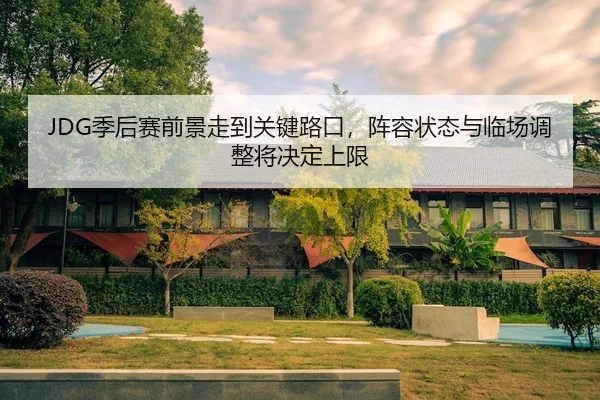 JDG季后赛前景走到关键路口，阵容状态与临场调整将决定上限